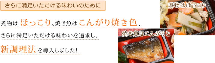 煮物はほっこり、焼き魚はこんがり焼き色、さらに満足いただける味わいを追求し、新調理法を導入しました